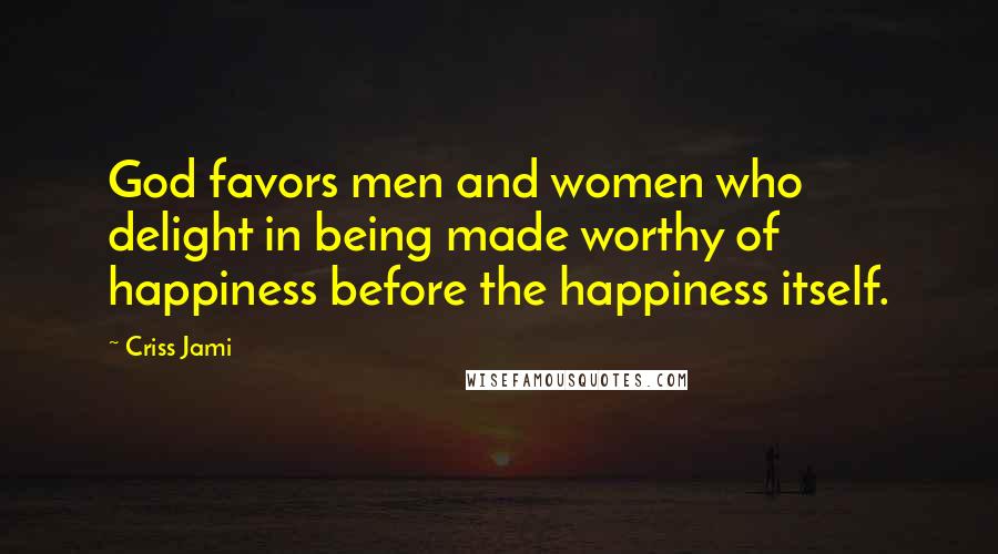 Criss Jami Quotes: God favors men and women who delight in being made worthy of happiness before the happiness itself.