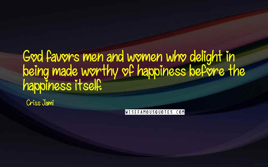 Criss Jami Quotes: God favors men and women who delight in being made worthy of happiness before the happiness itself.