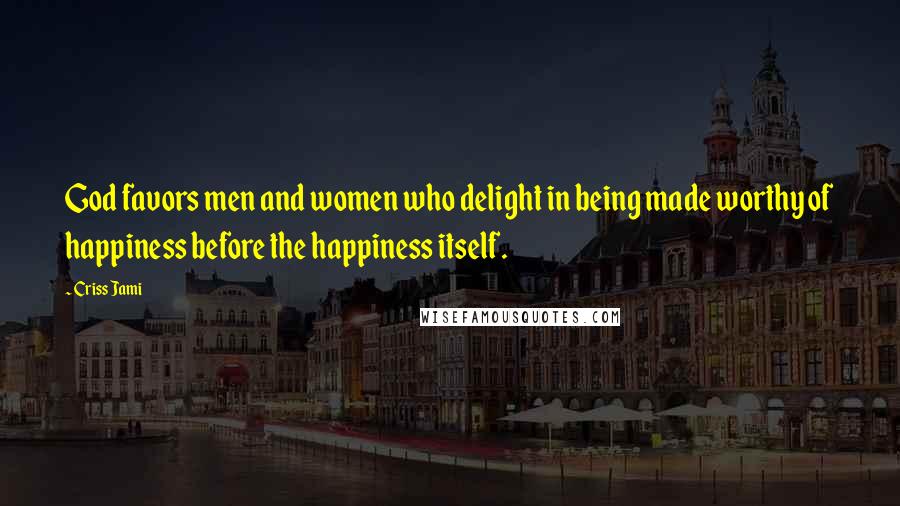 Criss Jami Quotes: God favors men and women who delight in being made worthy of happiness before the happiness itself.