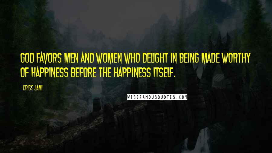 Criss Jami Quotes: God favors men and women who delight in being made worthy of happiness before the happiness itself.