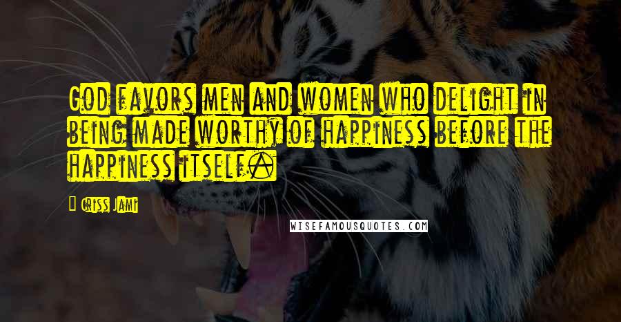 Criss Jami Quotes: God favors men and women who delight in being made worthy of happiness before the happiness itself.