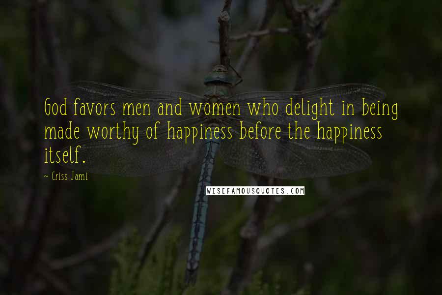 Criss Jami Quotes: God favors men and women who delight in being made worthy of happiness before the happiness itself.