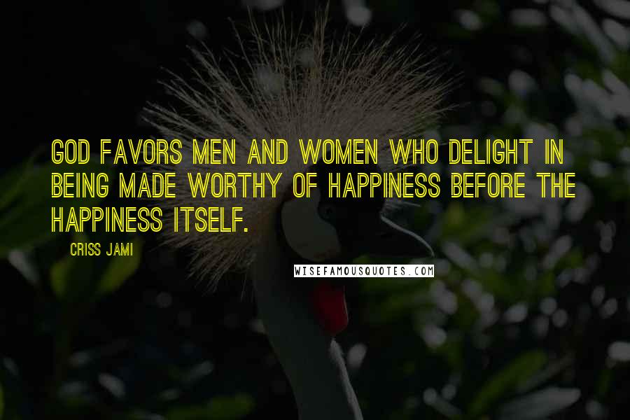 Criss Jami Quotes: God favors men and women who delight in being made worthy of happiness before the happiness itself.