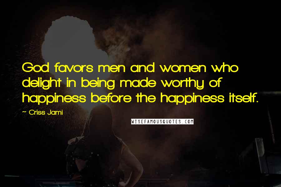 Criss Jami Quotes: God favors men and women who delight in being made worthy of happiness before the happiness itself.