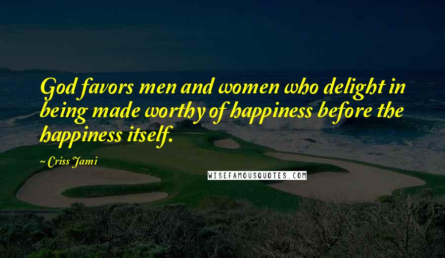 Criss Jami Quotes: God favors men and women who delight in being made worthy of happiness before the happiness itself.