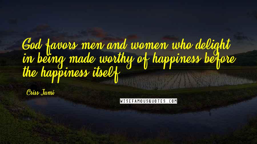Criss Jami Quotes: God favors men and women who delight in being made worthy of happiness before the happiness itself.