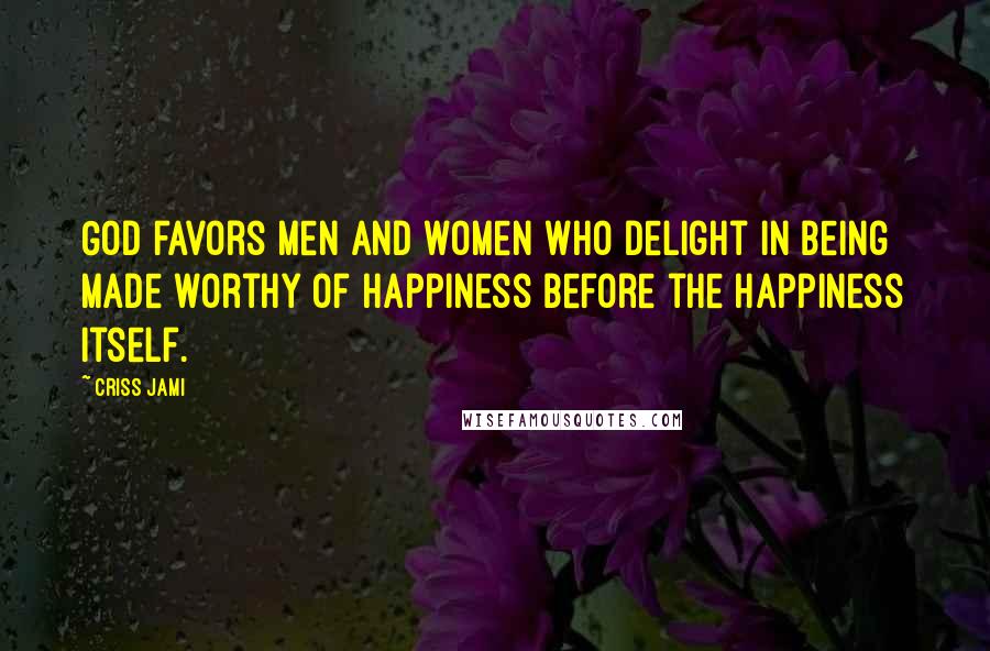 Criss Jami Quotes: God favors men and women who delight in being made worthy of happiness before the happiness itself.