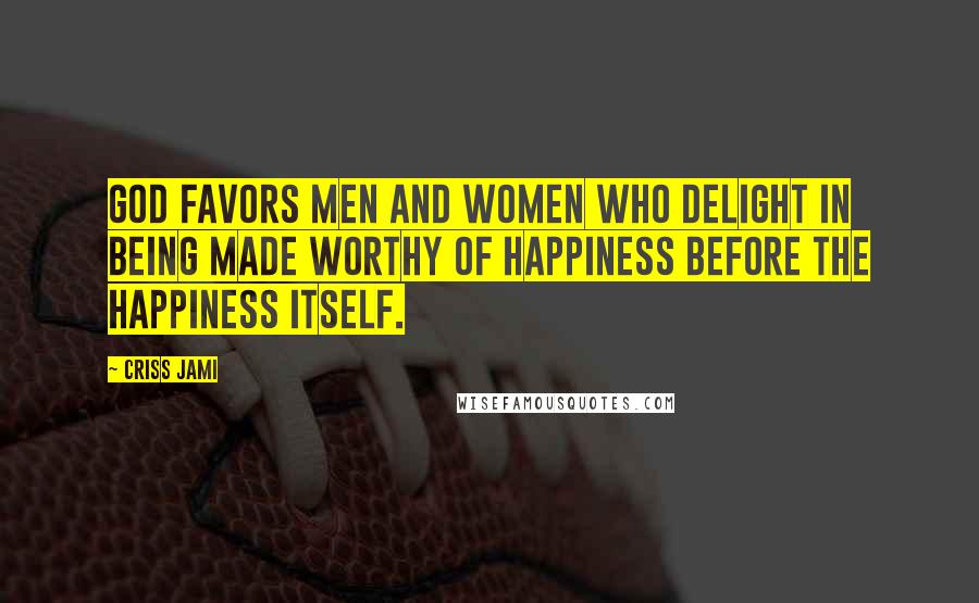 Criss Jami Quotes: God favors men and women who delight in being made worthy of happiness before the happiness itself.