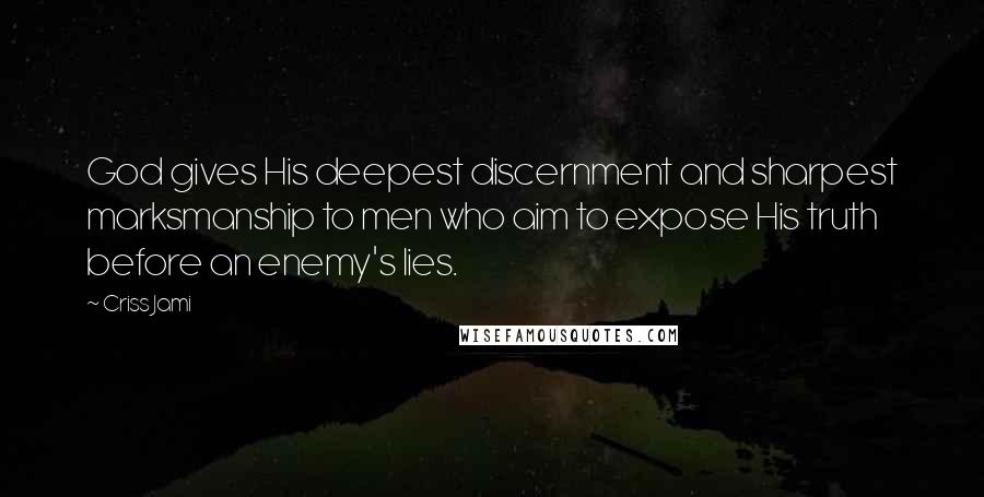 Criss Jami Quotes: God gives His deepest discernment and sharpest marksmanship to men who aim to expose His truth before an enemy's lies.