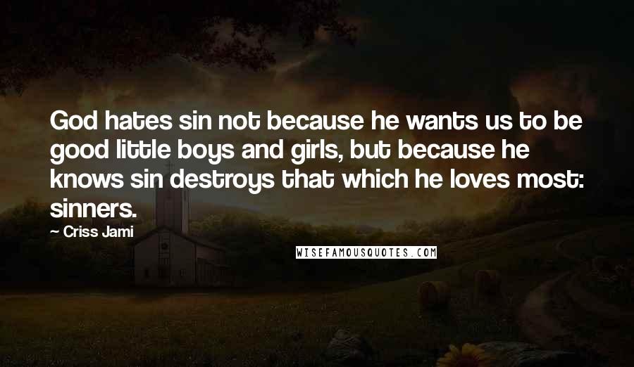 Criss Jami Quotes: God hates sin not because he wants us to be good little boys and girls, but because he knows sin destroys that which he loves most: sinners.