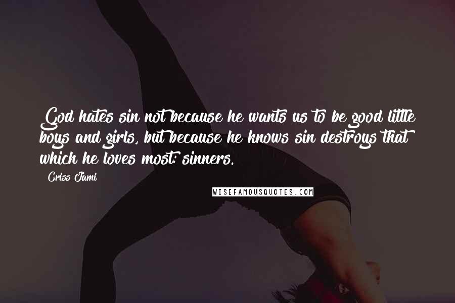 Criss Jami Quotes: God hates sin not because he wants us to be good little boys and girls, but because he knows sin destroys that which he loves most: sinners.