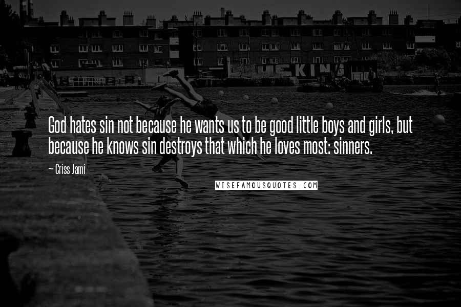 Criss Jami Quotes: God hates sin not because he wants us to be good little boys and girls, but because he knows sin destroys that which he loves most: sinners.