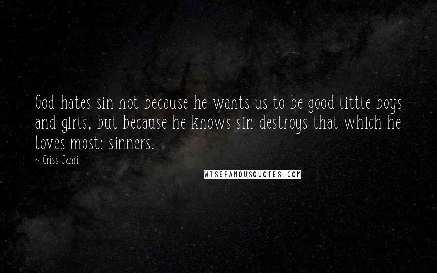 Criss Jami Quotes: God hates sin not because he wants us to be good little boys and girls, but because he knows sin destroys that which he loves most: sinners.