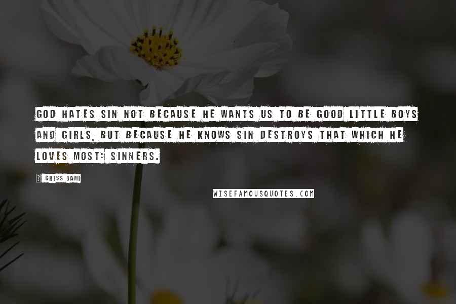 Criss Jami Quotes: God hates sin not because he wants us to be good little boys and girls, but because he knows sin destroys that which he loves most: sinners.