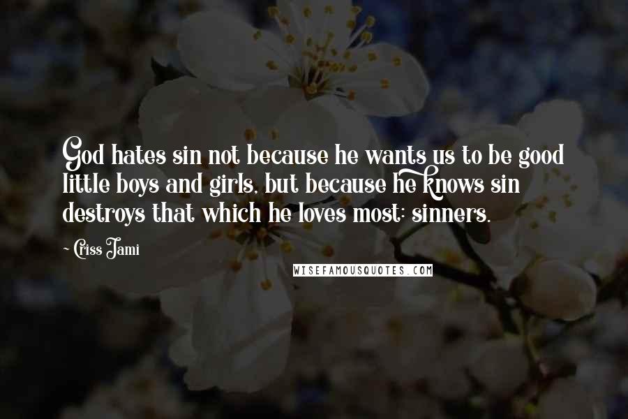 Criss Jami Quotes: God hates sin not because he wants us to be good little boys and girls, but because he knows sin destroys that which he loves most: sinners.