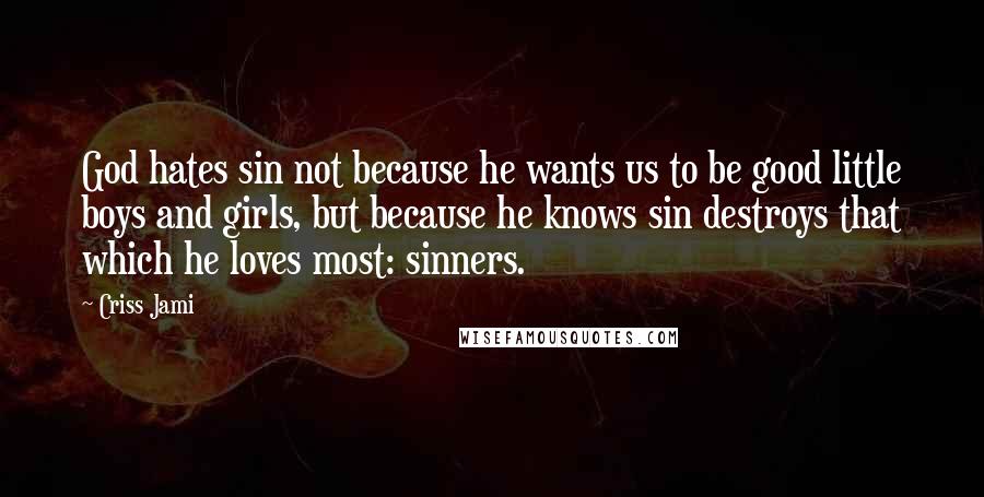 Criss Jami Quotes: God hates sin not because he wants us to be good little boys and girls, but because he knows sin destroys that which he loves most: sinners.
