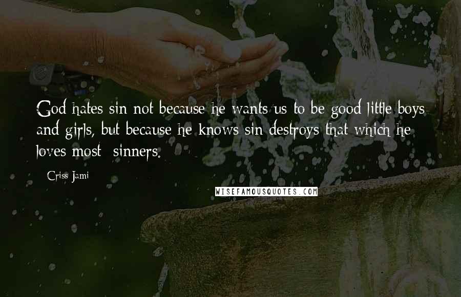 Criss Jami Quotes: God hates sin not because he wants us to be good little boys and girls, but because he knows sin destroys that which he loves most: sinners.