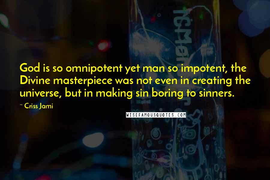 Criss Jami Quotes: God is so omnipotent yet man so impotent, the Divine masterpiece was not even in creating the universe, but in making sin boring to sinners.