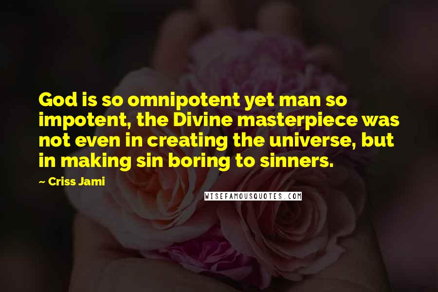 Criss Jami Quotes: God is so omnipotent yet man so impotent, the Divine masterpiece was not even in creating the universe, but in making sin boring to sinners.