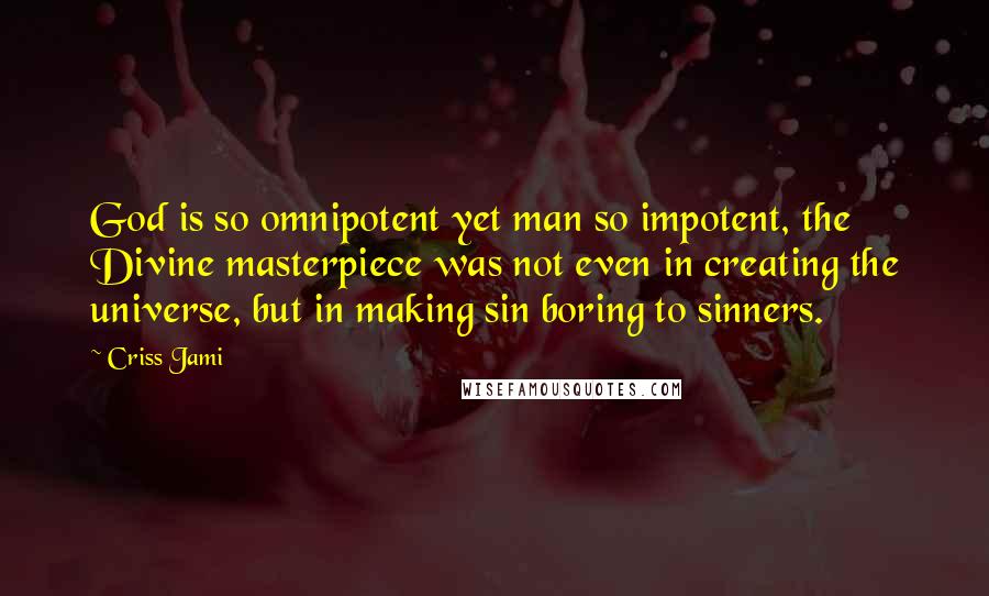 Criss Jami Quotes: God is so omnipotent yet man so impotent, the Divine masterpiece was not even in creating the universe, but in making sin boring to sinners.