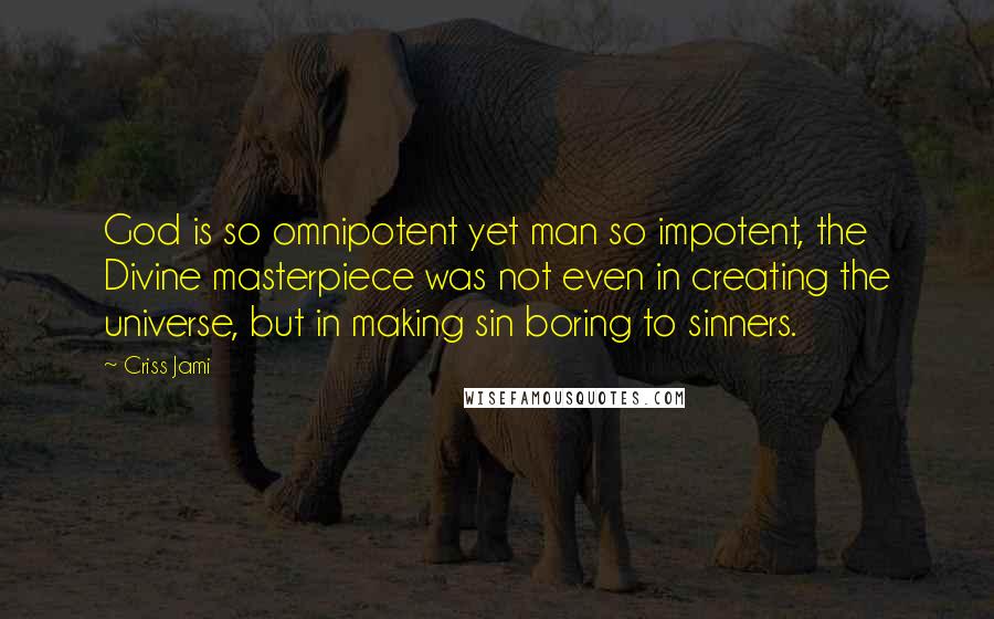 Criss Jami Quotes: God is so omnipotent yet man so impotent, the Divine masterpiece was not even in creating the universe, but in making sin boring to sinners.