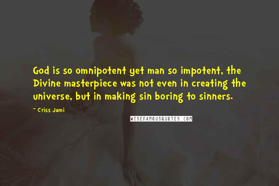 Criss Jami Quotes: God is so omnipotent yet man so impotent, the Divine masterpiece was not even in creating the universe, but in making sin boring to sinners.