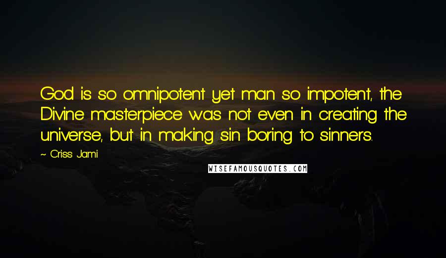 Criss Jami Quotes: God is so omnipotent yet man so impotent, the Divine masterpiece was not even in creating the universe, but in making sin boring to sinners.