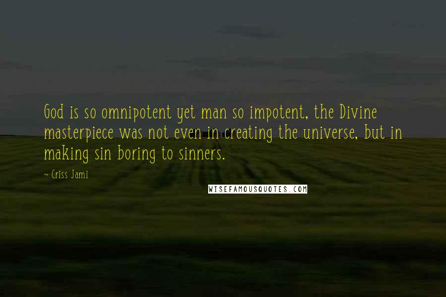 Criss Jami Quotes: God is so omnipotent yet man so impotent, the Divine masterpiece was not even in creating the universe, but in making sin boring to sinners.