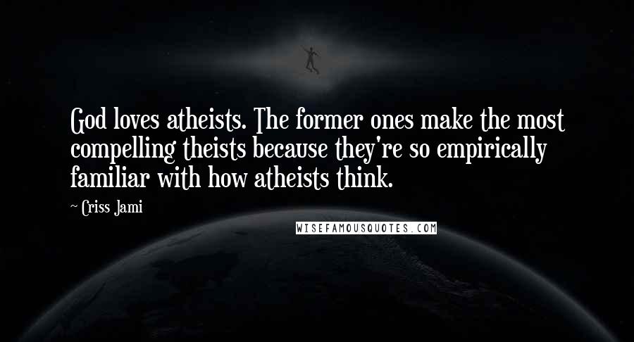 Criss Jami Quotes: God loves atheists. The former ones make the most compelling theists because they're so empirically familiar with how atheists think.