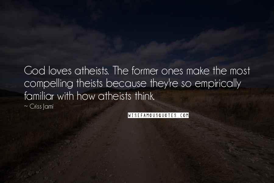 Criss Jami Quotes: God loves atheists. The former ones make the most compelling theists because they're so empirically familiar with how atheists think.