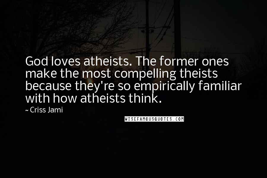 Criss Jami Quotes: God loves atheists. The former ones make the most compelling theists because they're so empirically familiar with how atheists think.