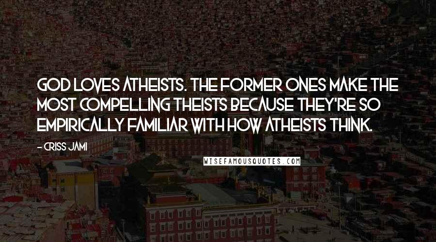 Criss Jami Quotes: God loves atheists. The former ones make the most compelling theists because they're so empirically familiar with how atheists think.