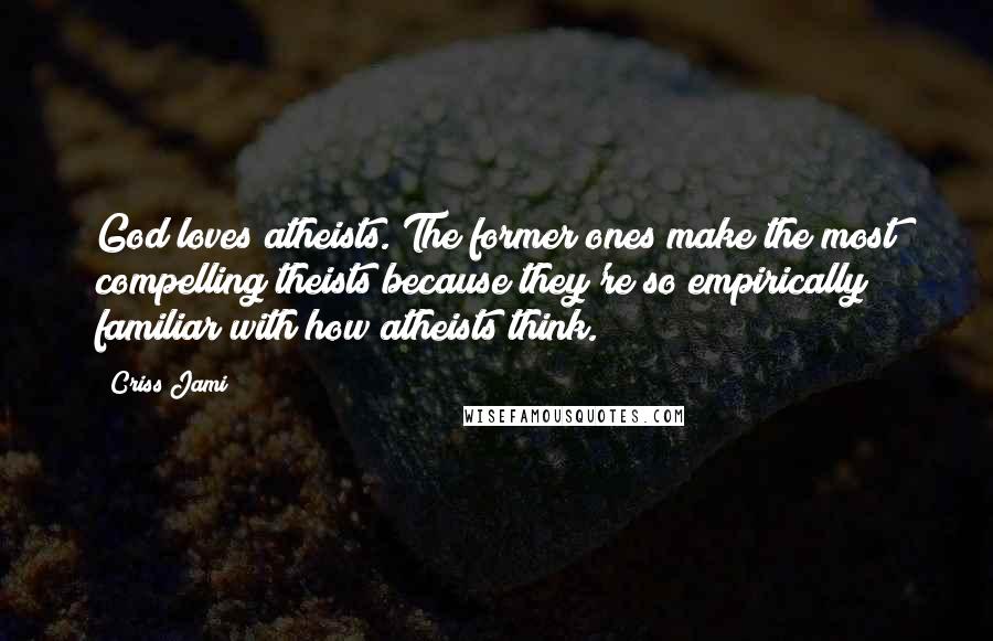 Criss Jami Quotes: God loves atheists. The former ones make the most compelling theists because they're so empirically familiar with how atheists think.