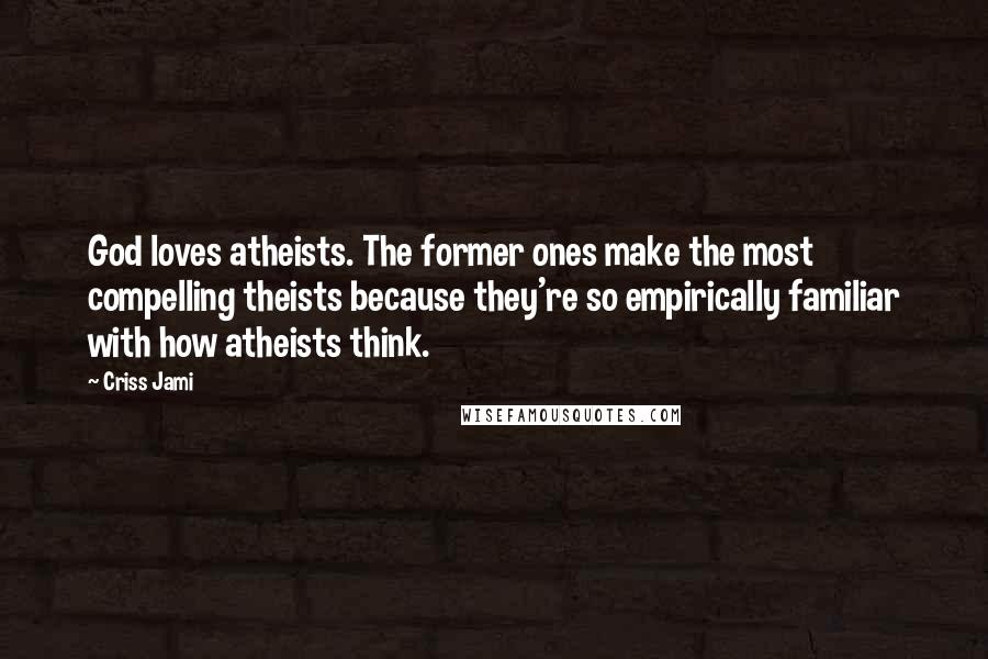 Criss Jami Quotes: God loves atheists. The former ones make the most compelling theists because they're so empirically familiar with how atheists think.