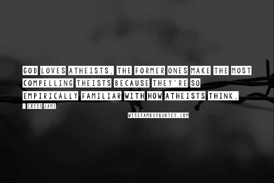 Criss Jami Quotes: God loves atheists. The former ones make the most compelling theists because they're so empirically familiar with how atheists think.