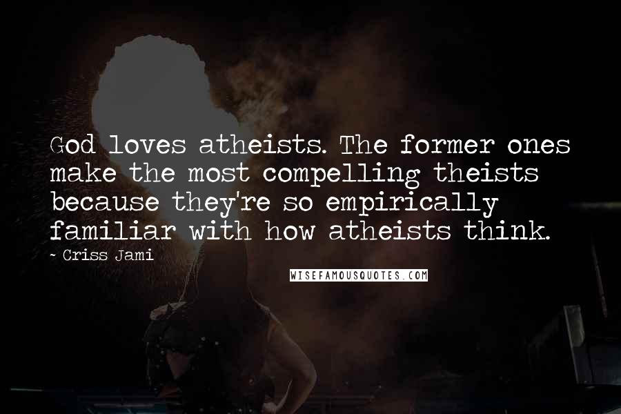 Criss Jami Quotes: God loves atheists. The former ones make the most compelling theists because they're so empirically familiar with how atheists think.