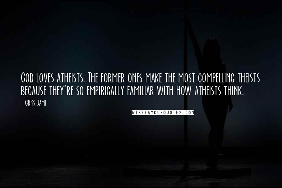 Criss Jami Quotes: God loves atheists. The former ones make the most compelling theists because they're so empirically familiar with how atheists think.