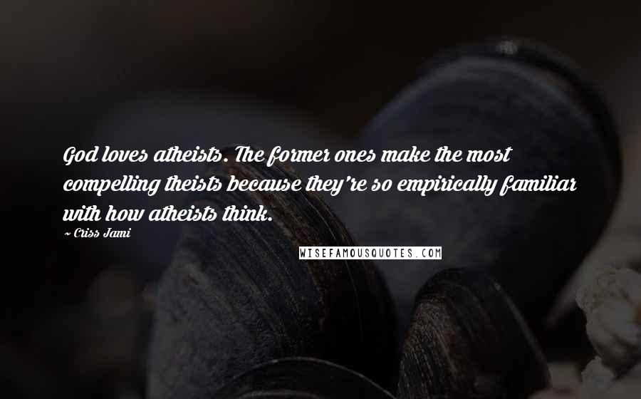 Criss Jami Quotes: God loves atheists. The former ones make the most compelling theists because they're so empirically familiar with how atheists think.