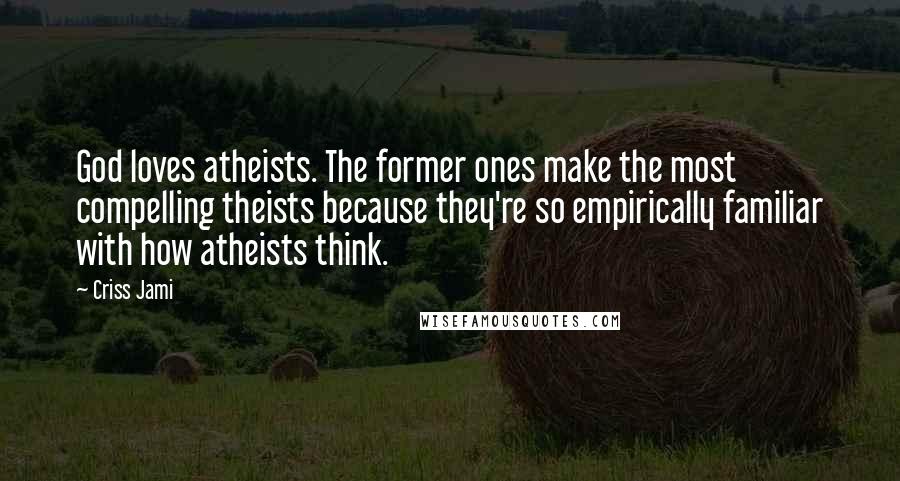 Criss Jami Quotes: God loves atheists. The former ones make the most compelling theists because they're so empirically familiar with how atheists think.