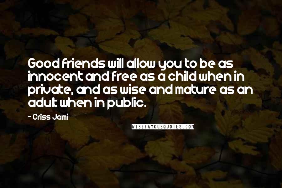 Criss Jami Quotes: Good friends will allow you to be as innocent and free as a child when in private, and as wise and mature as an adult when in public.