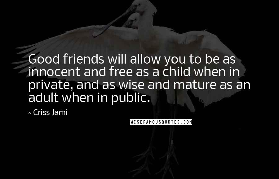 Criss Jami Quotes: Good friends will allow you to be as innocent and free as a child when in private, and as wise and mature as an adult when in public.