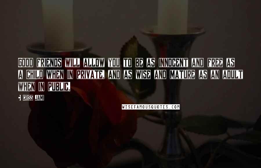 Criss Jami Quotes: Good friends will allow you to be as innocent and free as a child when in private, and as wise and mature as an adult when in public.