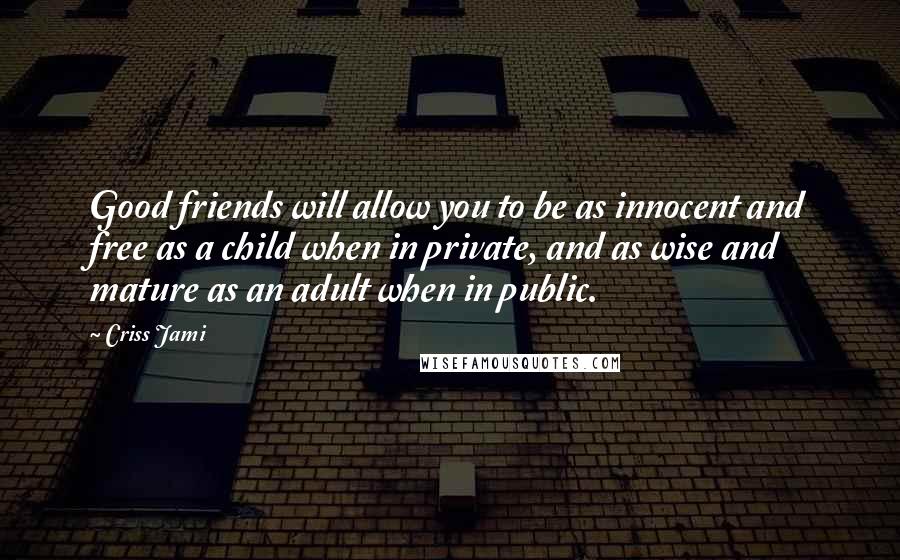 Criss Jami Quotes: Good friends will allow you to be as innocent and free as a child when in private, and as wise and mature as an adult when in public.