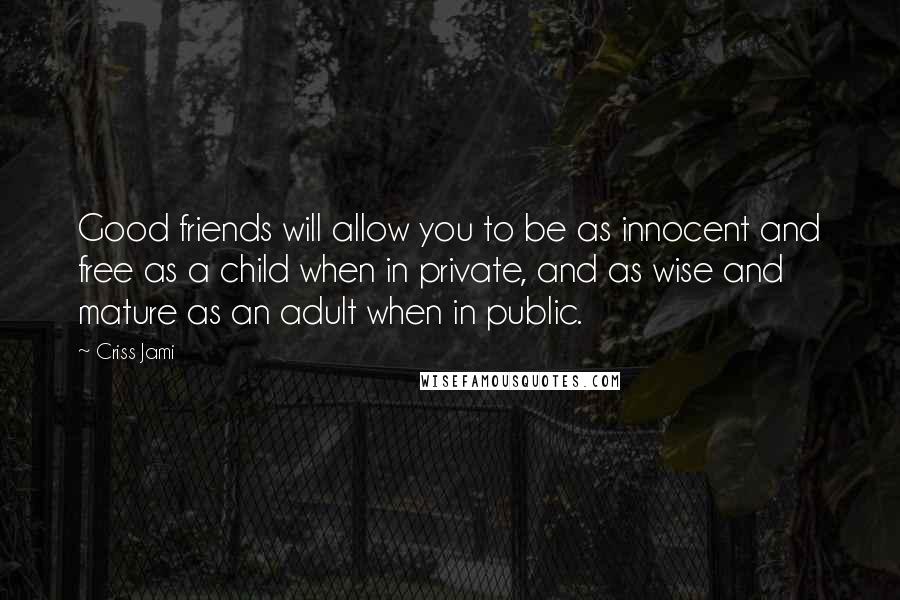 Criss Jami Quotes: Good friends will allow you to be as innocent and free as a child when in private, and as wise and mature as an adult when in public.
