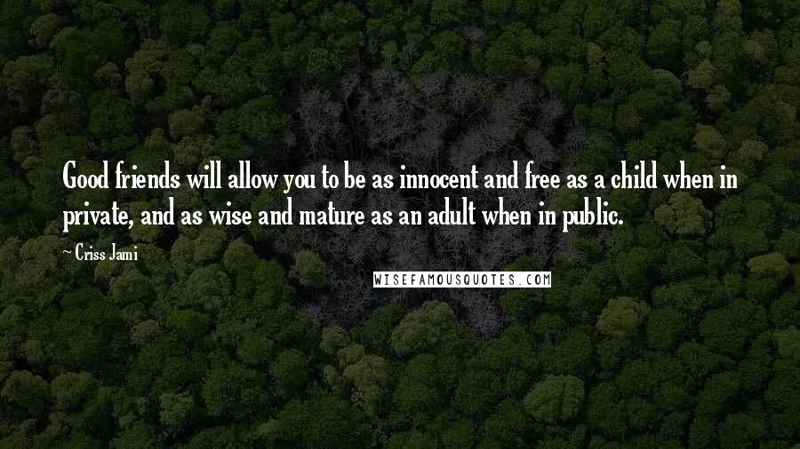 Criss Jami Quotes: Good friends will allow you to be as innocent and free as a child when in private, and as wise and mature as an adult when in public.