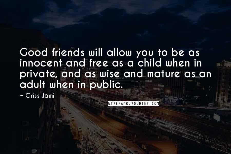 Criss Jami Quotes: Good friends will allow you to be as innocent and free as a child when in private, and as wise and mature as an adult when in public.