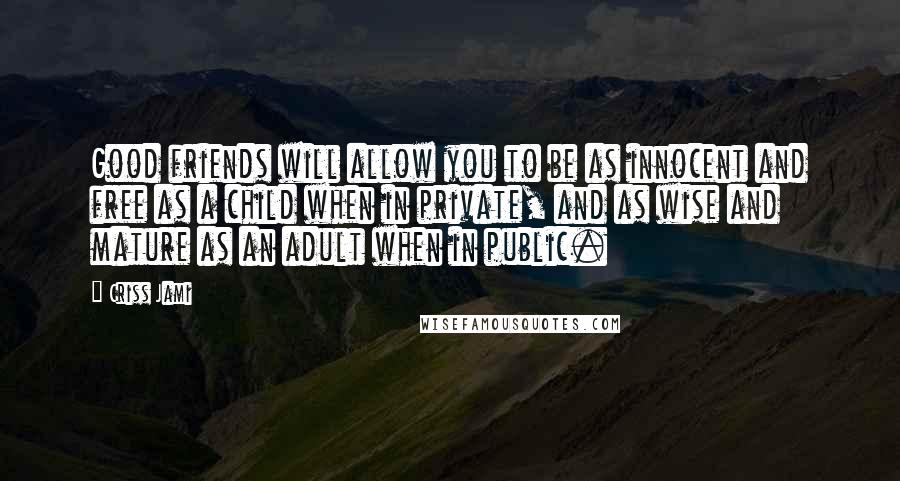 Criss Jami Quotes: Good friends will allow you to be as innocent and free as a child when in private, and as wise and mature as an adult when in public.