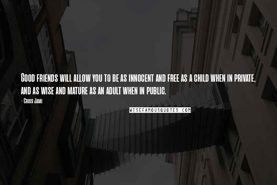 Criss Jami Quotes: Good friends will allow you to be as innocent and free as a child when in private, and as wise and mature as an adult when in public.
