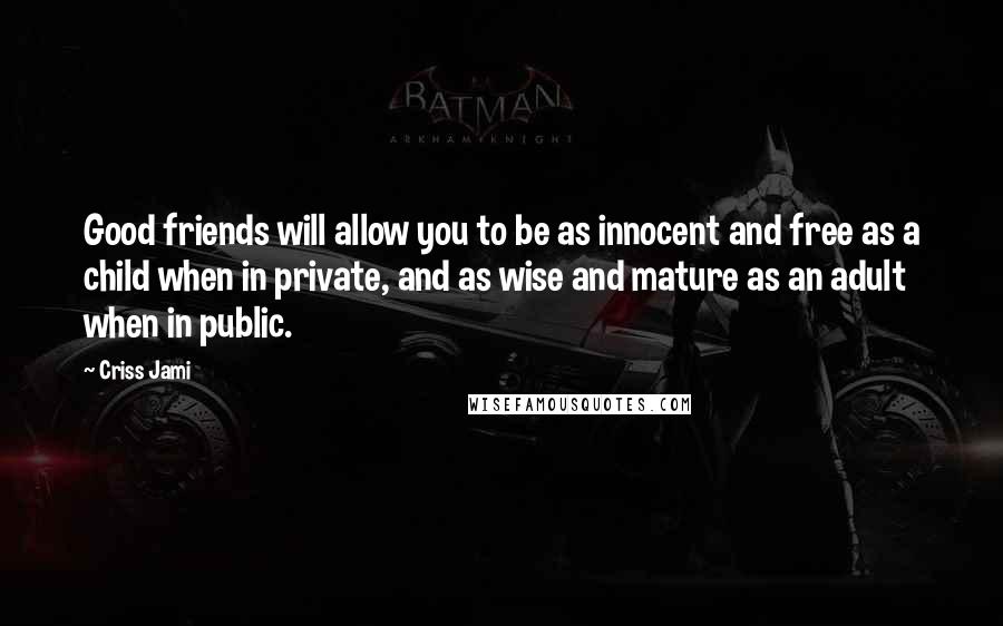 Criss Jami Quotes: Good friends will allow you to be as innocent and free as a child when in private, and as wise and mature as an adult when in public.