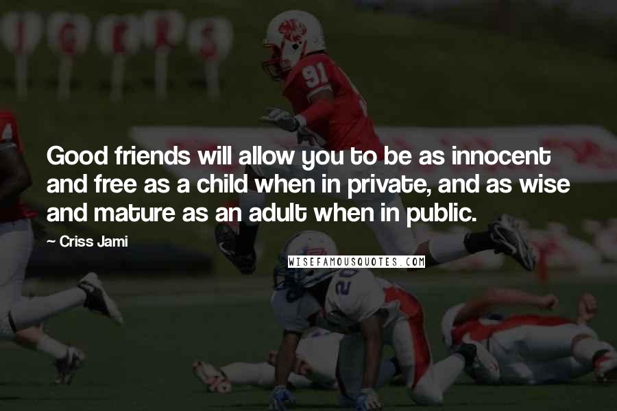 Criss Jami Quotes: Good friends will allow you to be as innocent and free as a child when in private, and as wise and mature as an adult when in public.